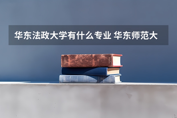 华东法政大学有什么专业 华东师范大学闵行校区的情况。