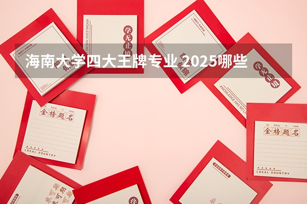 海南大学四大王牌专业 2025哪些专业值得报考