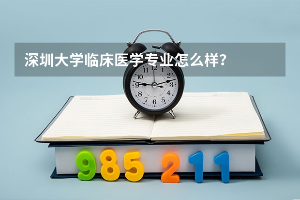 深圳大学临床医学专业怎么样？