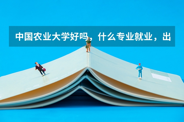 中国农业大学好吗，什么专业就业，出国好呢