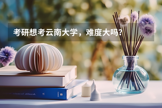 考研想考云南大学，难度大吗？