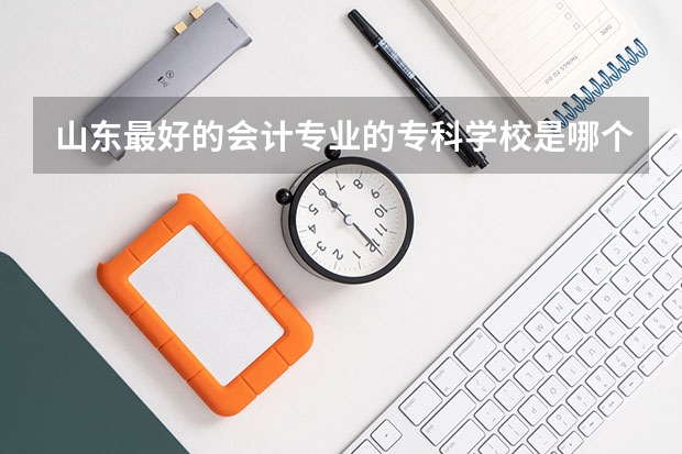 山东最好的会计专业的专科学校是哪个学校？