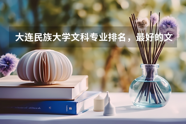 大连民族大学文科专业排名，最好的文科专业有哪些