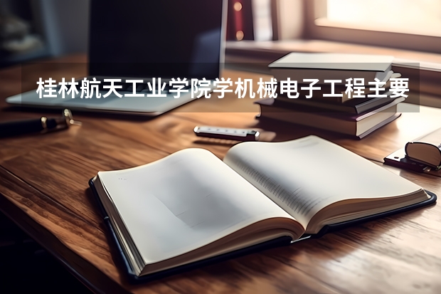 桂林航天工业学院学机械电子工程主要学什么