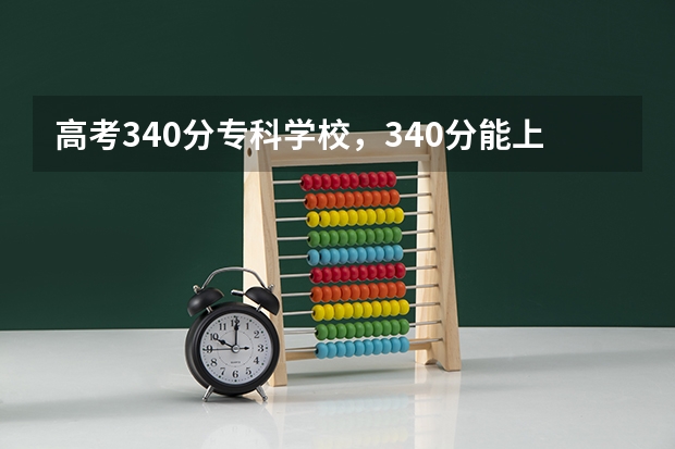 高考340分专科学校，340分能上什么专科大学