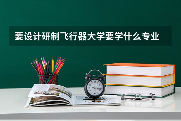 要设计研制飞行器大学要学什么专业