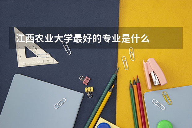 江西农业大学最好的专业是什么