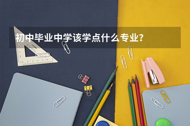 初中毕业中学该学点什么专业？