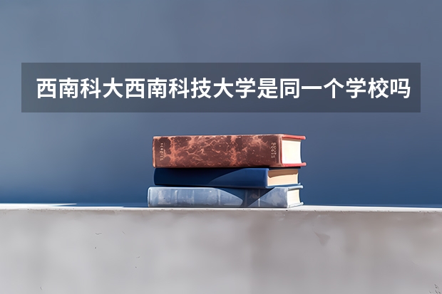 西南科大西南科技大学是同一个学校吗