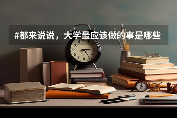 #都来说说，大学最应该做的事是哪些？为什么？