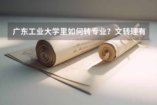 广东工业大学里如何转专业？文转理有可能吗？