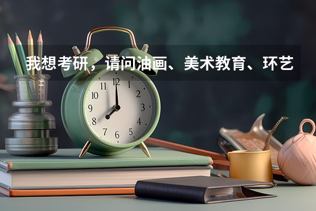 我想考研，请问油画、美术教育、环艺这三个专业考哪个好？哪个学校好考？