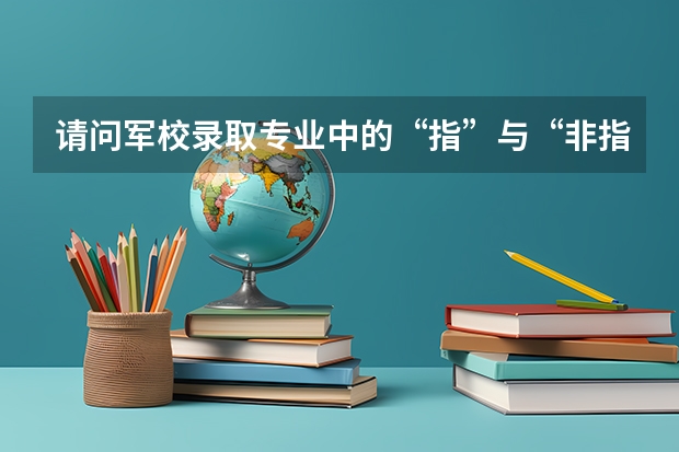 请问军校录取专业中的“指”与“非指”是什么意思？