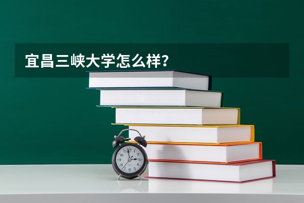 宜昌三峡大学怎么样？